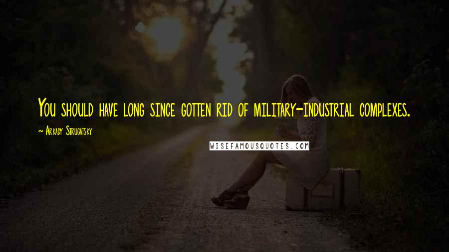 Arkady Strugatsky Quotes: You should have long since gotten rid of military-industrial complexes.