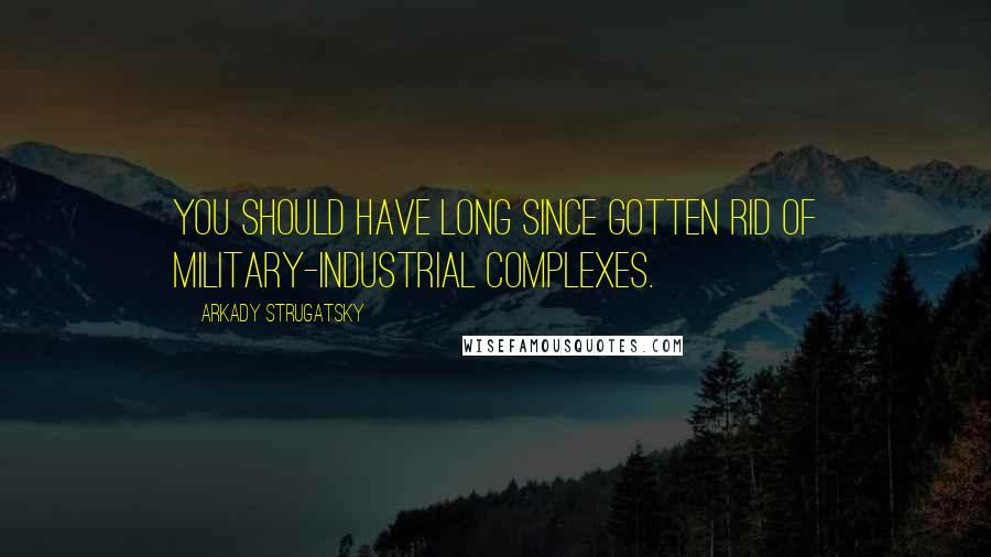 Arkady Strugatsky Quotes: You should have long since gotten rid of military-industrial complexes.