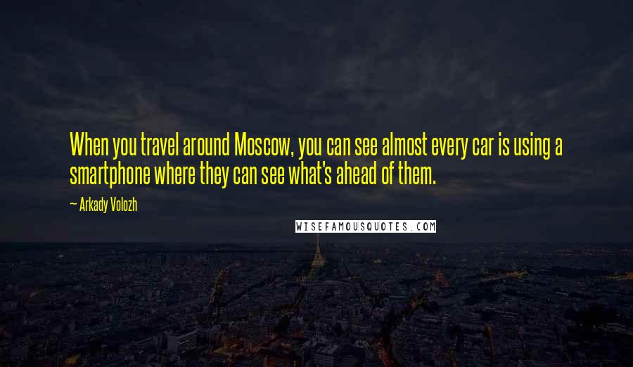 Arkady Volozh Quotes: When you travel around Moscow, you can see almost every car is using a smartphone where they can see what's ahead of them.