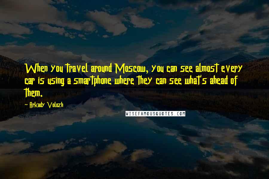 Arkady Volozh Quotes: When you travel around Moscow, you can see almost every car is using a smartphone where they can see what's ahead of them.