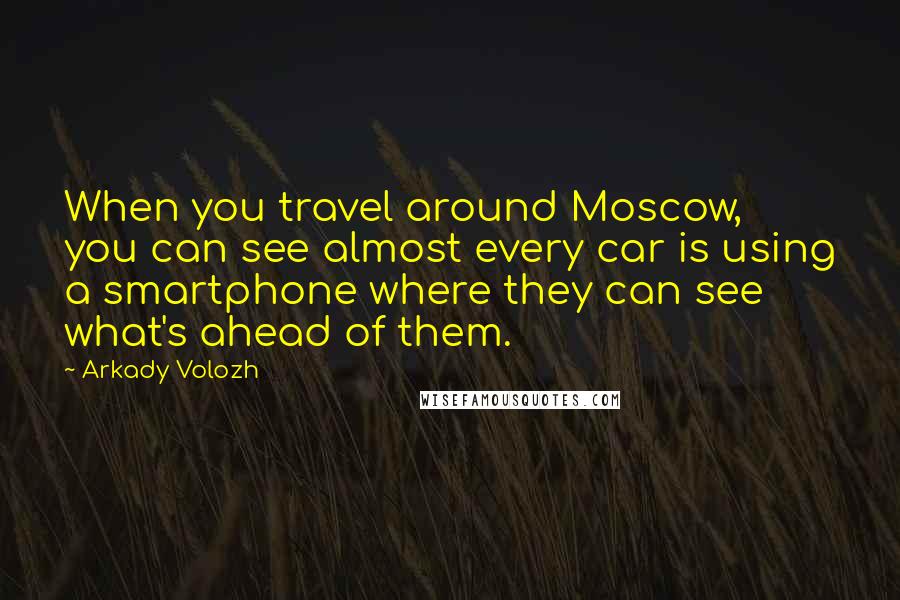 Arkady Volozh Quotes: When you travel around Moscow, you can see almost every car is using a smartphone where they can see what's ahead of them.