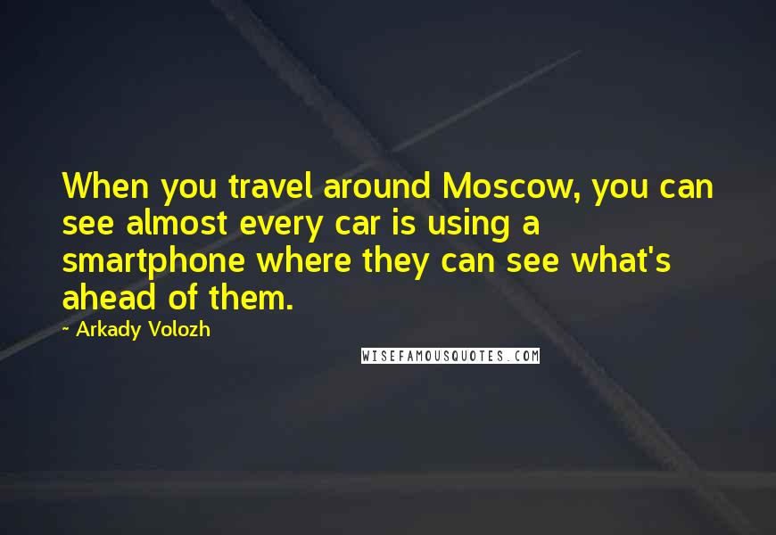 Arkady Volozh Quotes: When you travel around Moscow, you can see almost every car is using a smartphone where they can see what's ahead of them.