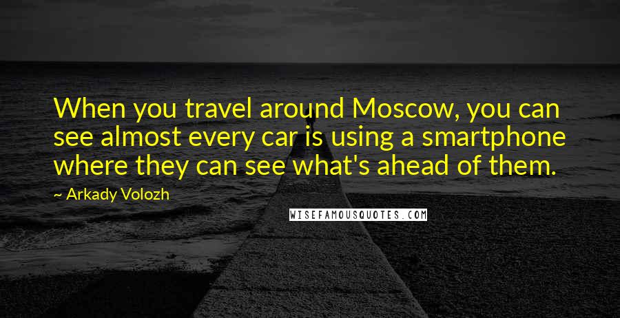 Arkady Volozh Quotes: When you travel around Moscow, you can see almost every car is using a smartphone where they can see what's ahead of them.