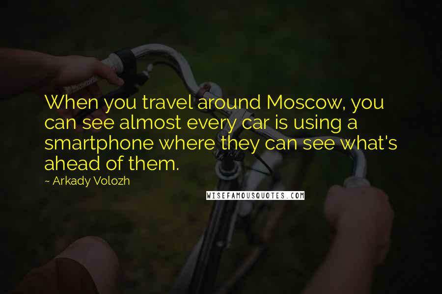 Arkady Volozh Quotes: When you travel around Moscow, you can see almost every car is using a smartphone where they can see what's ahead of them.