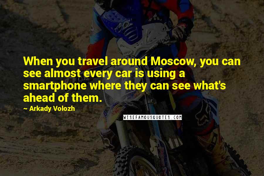 Arkady Volozh Quotes: When you travel around Moscow, you can see almost every car is using a smartphone where they can see what's ahead of them.