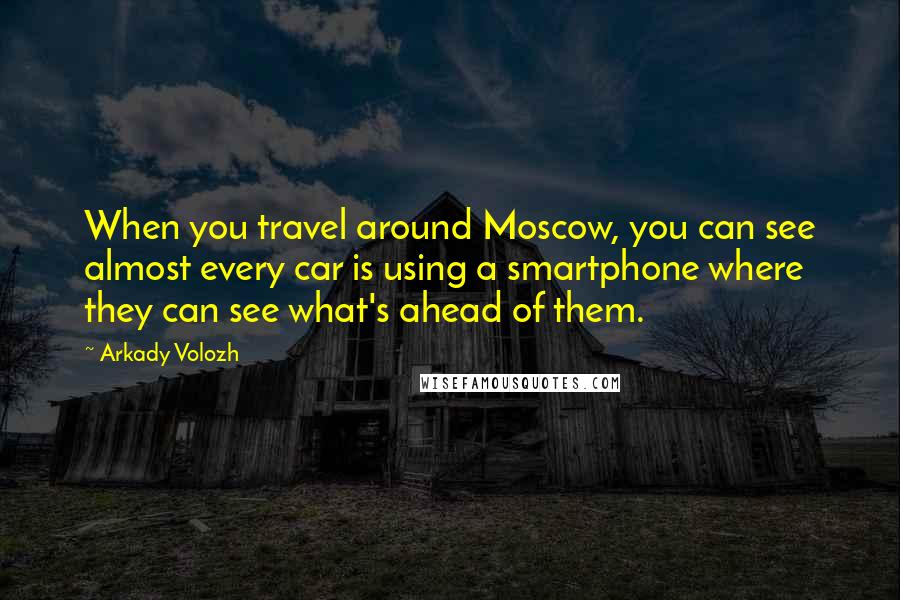 Arkady Volozh Quotes: When you travel around Moscow, you can see almost every car is using a smartphone where they can see what's ahead of them.