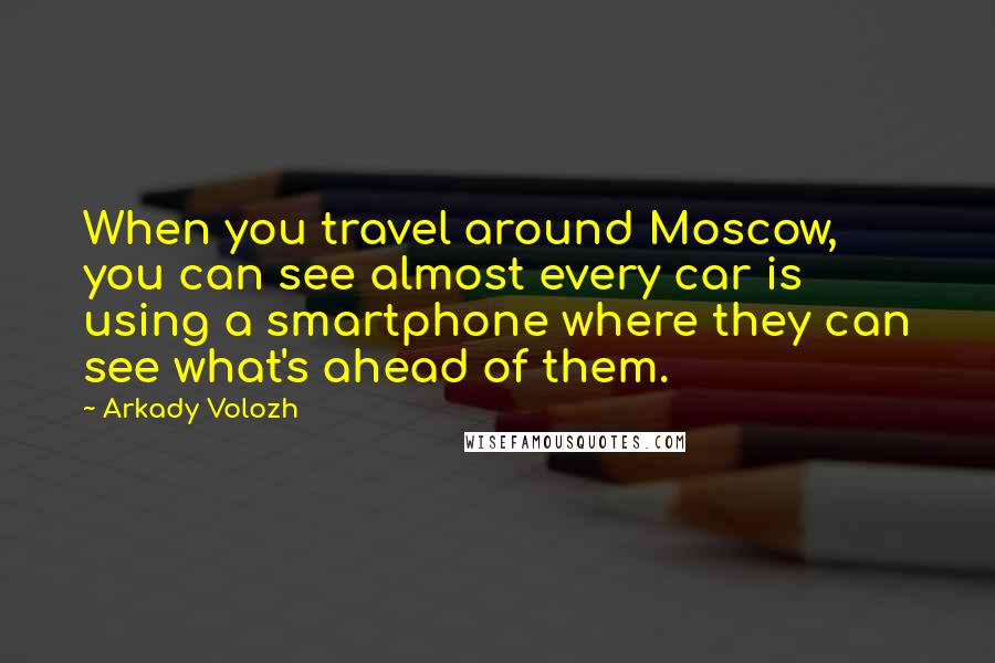 Arkady Volozh Quotes: When you travel around Moscow, you can see almost every car is using a smartphone where they can see what's ahead of them.