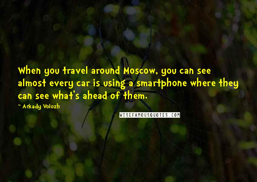 Arkady Volozh Quotes: When you travel around Moscow, you can see almost every car is using a smartphone where they can see what's ahead of them.