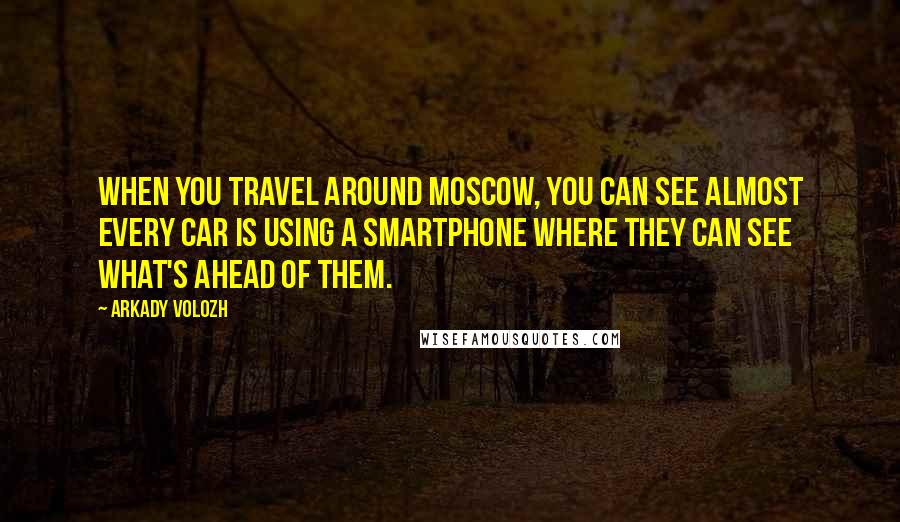 Arkady Volozh Quotes: When you travel around Moscow, you can see almost every car is using a smartphone where they can see what's ahead of them.