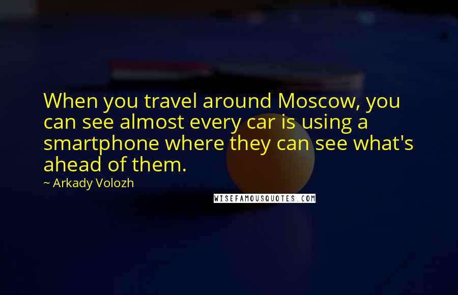 Arkady Volozh Quotes: When you travel around Moscow, you can see almost every car is using a smartphone where they can see what's ahead of them.