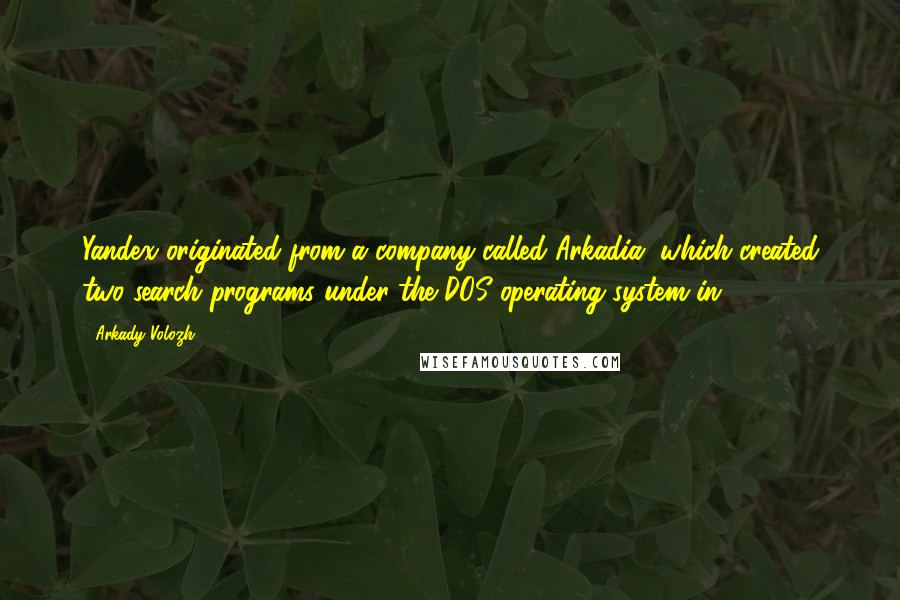 Arkady Volozh Quotes: Yandex originated from a company called Arkadia, which created two search programs under the DOS operating system in 1990.