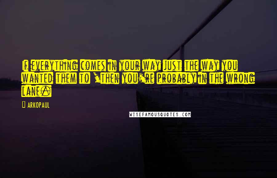 ARKOPAUL Quotes: If everything comes in your way just the way you wanted them to ,then you're probably in the wrong lane.