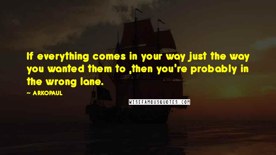 ARKOPAUL Quotes: If everything comes in your way just the way you wanted them to ,then you're probably in the wrong lane.