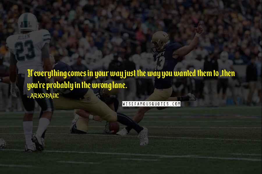 ARKOPAUL Quotes: If everything comes in your way just the way you wanted them to ,then you're probably in the wrong lane.