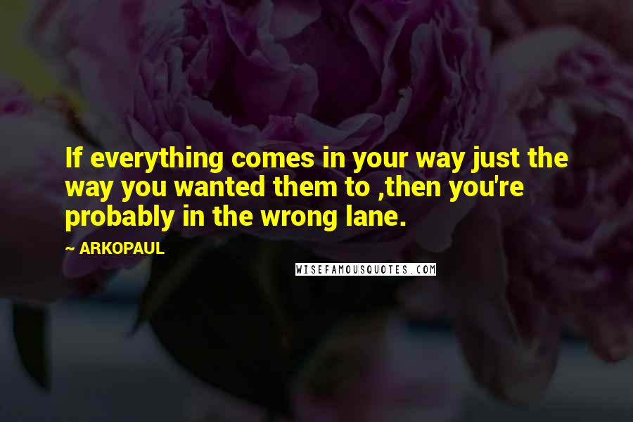 ARKOPAUL Quotes: If everything comes in your way just the way you wanted them to ,then you're probably in the wrong lane.