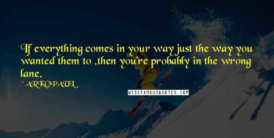 ARKOPAUL Quotes: If everything comes in your way just the way you wanted them to ,then you're probably in the wrong lane.