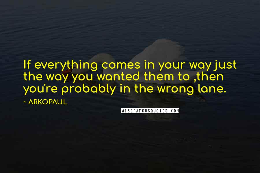 ARKOPAUL Quotes: If everything comes in your way just the way you wanted them to ,then you're probably in the wrong lane.