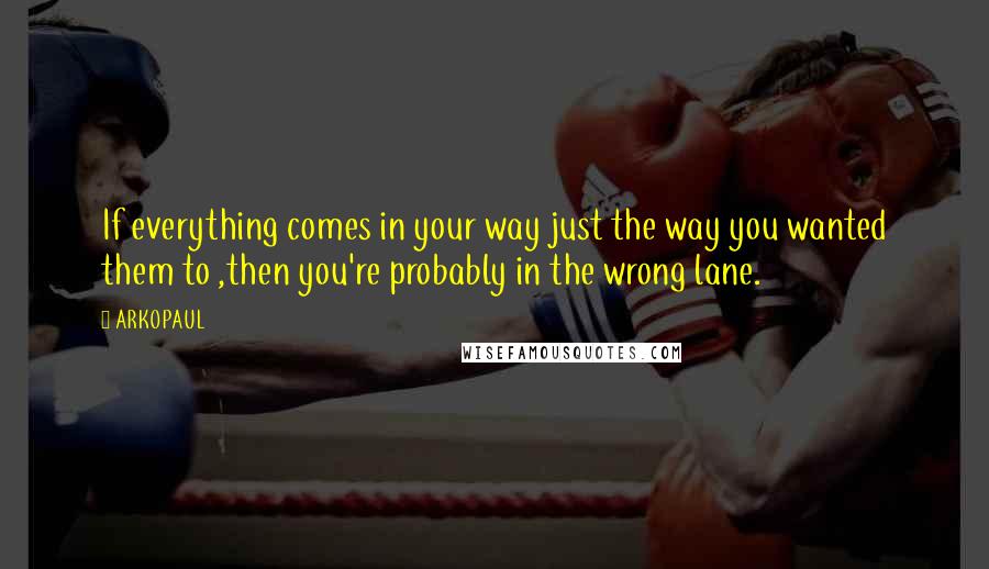 ARKOPAUL Quotes: If everything comes in your way just the way you wanted them to ,then you're probably in the wrong lane.