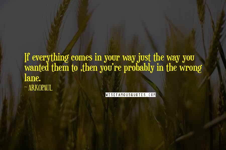 ARKOPAUL Quotes: If everything comes in your way just the way you wanted them to ,then you're probably in the wrong lane.