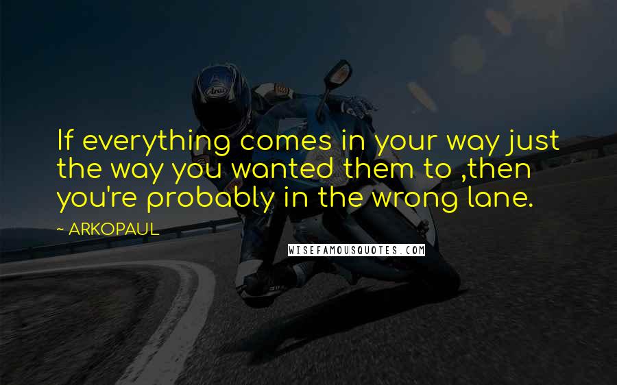 ARKOPAUL Quotes: If everything comes in your way just the way you wanted them to ,then you're probably in the wrong lane.