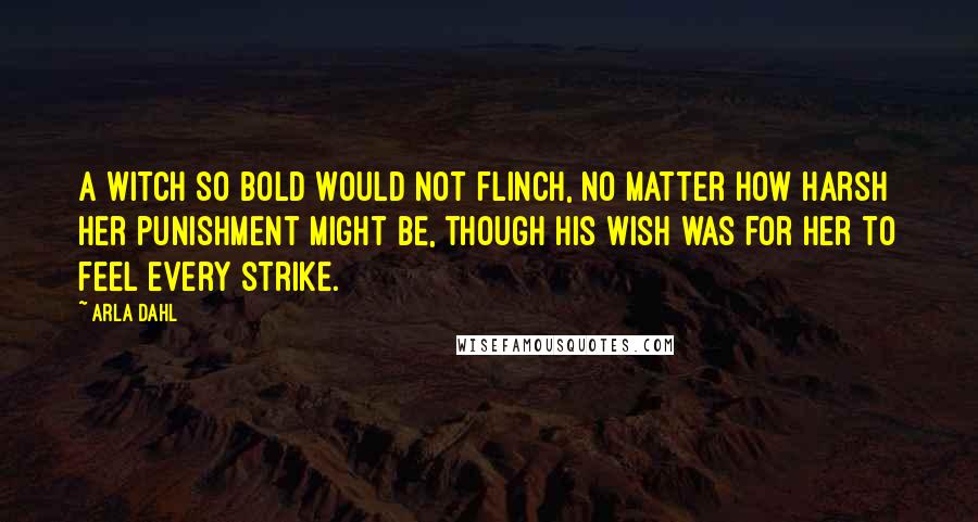 Arla Dahl Quotes: A witch so bold would not flinch, no matter how harsh her punishment might be, though his wish was for her to feel every strike.