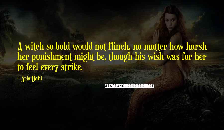 Arla Dahl Quotes: A witch so bold would not flinch, no matter how harsh her punishment might be, though his wish was for her to feel every strike.