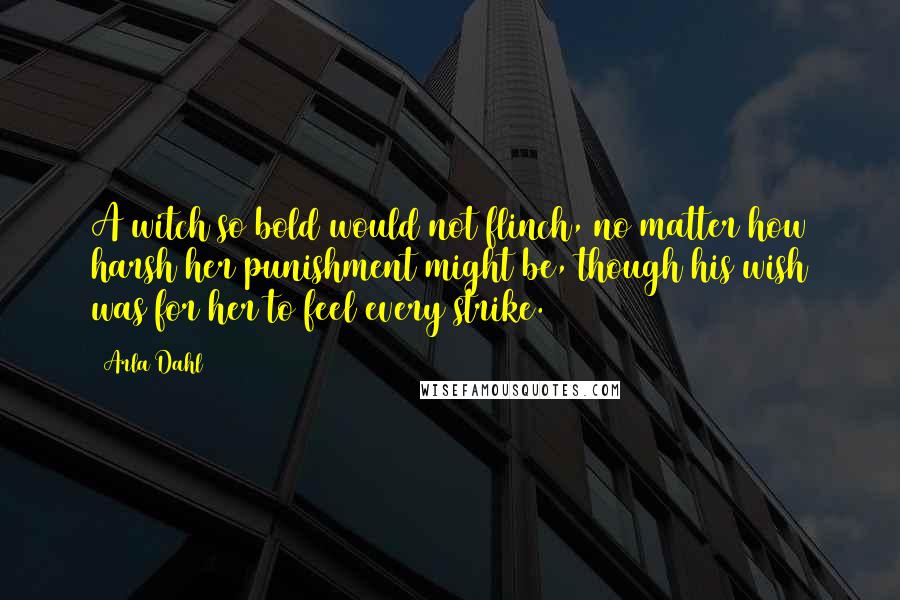 Arla Dahl Quotes: A witch so bold would not flinch, no matter how harsh her punishment might be, though his wish was for her to feel every strike.