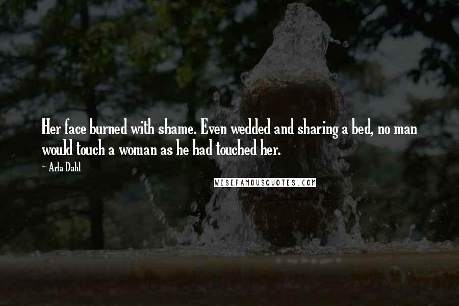 Arla Dahl Quotes: Her face burned with shame. Even wedded and sharing a bed, no man would touch a woman as he had touched her.