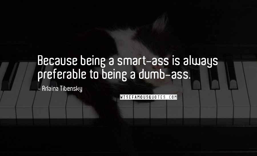 Arlaina Tibensky Quotes: Because being a smart-ass is always preferable to being a dumb-ass.