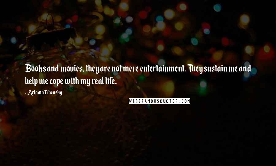 Arlaina Tibensky Quotes: Books and movies, they are not mere entertainment. They sustain me and help me cope with my real life.