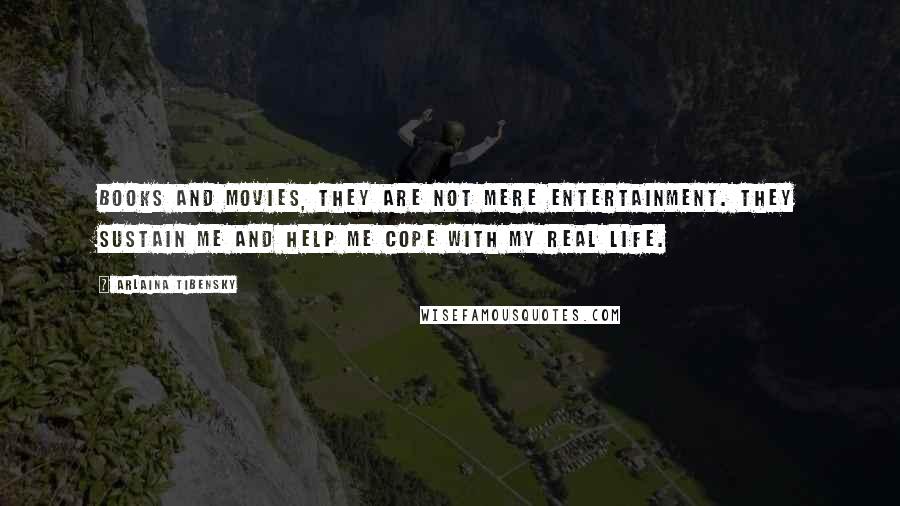 Arlaina Tibensky Quotes: Books and movies, they are not mere entertainment. They sustain me and help me cope with my real life.