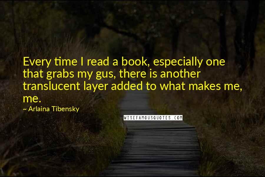 Arlaina Tibensky Quotes: Every time I read a book, especially one that grabs my gus, there is another translucent layer added to what makes me, me.