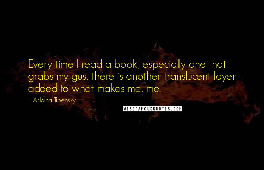 Arlaina Tibensky Quotes: Every time I read a book, especially one that grabs my gus, there is another translucent layer added to what makes me, me.