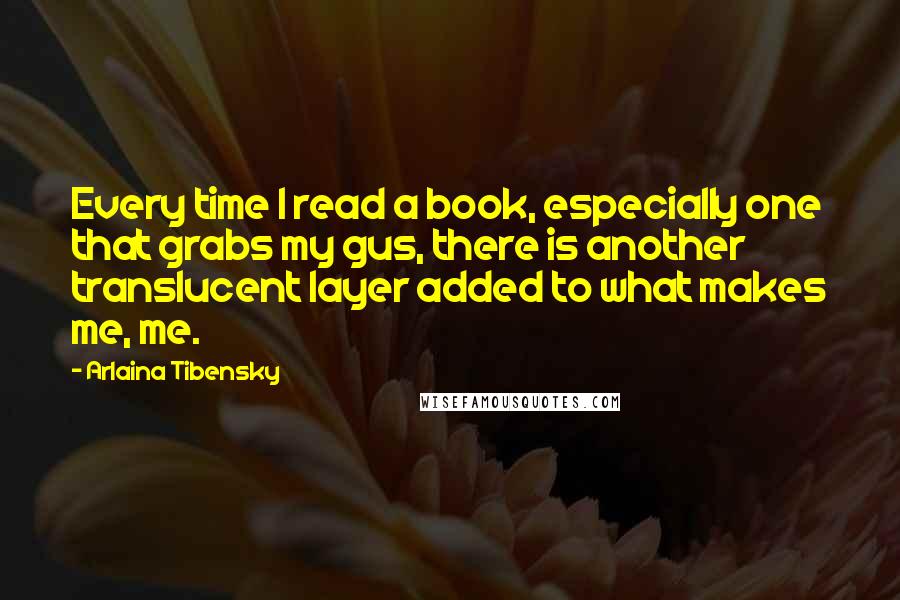 Arlaina Tibensky Quotes: Every time I read a book, especially one that grabs my gus, there is another translucent layer added to what makes me, me.