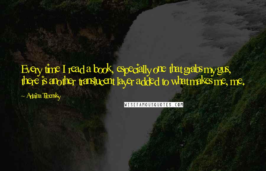 Arlaina Tibensky Quotes: Every time I read a book, especially one that grabs my gus, there is another translucent layer added to what makes me, me.