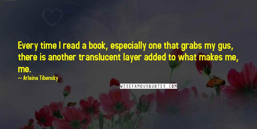 Arlaina Tibensky Quotes: Every time I read a book, especially one that grabs my gus, there is another translucent layer added to what makes me, me.