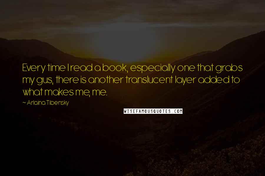 Arlaina Tibensky Quotes: Every time I read a book, especially one that grabs my gus, there is another translucent layer added to what makes me, me.