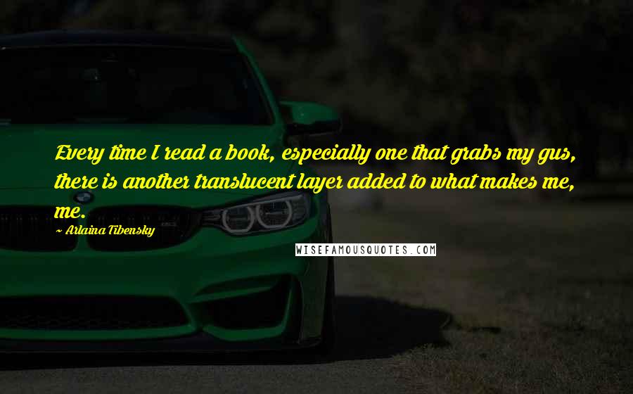 Arlaina Tibensky Quotes: Every time I read a book, especially one that grabs my gus, there is another translucent layer added to what makes me, me.