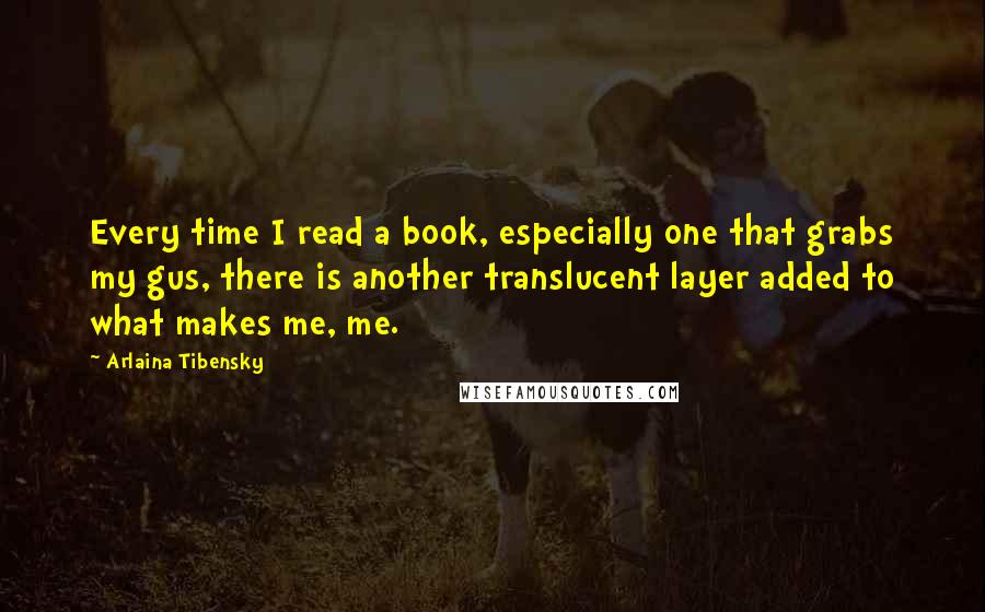 Arlaina Tibensky Quotes: Every time I read a book, especially one that grabs my gus, there is another translucent layer added to what makes me, me.