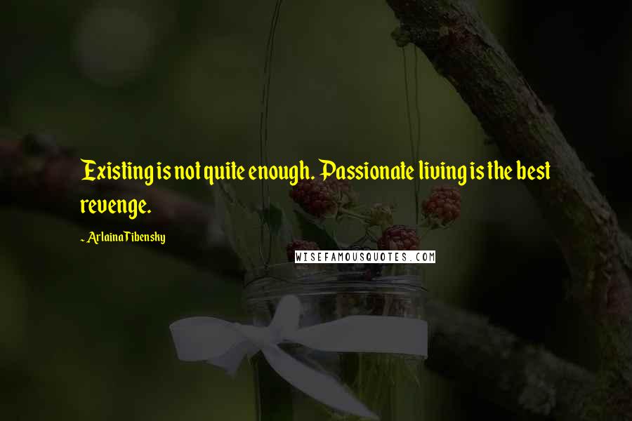 Arlaina Tibensky Quotes: Existing is not quite enough. Passionate living is the best revenge.