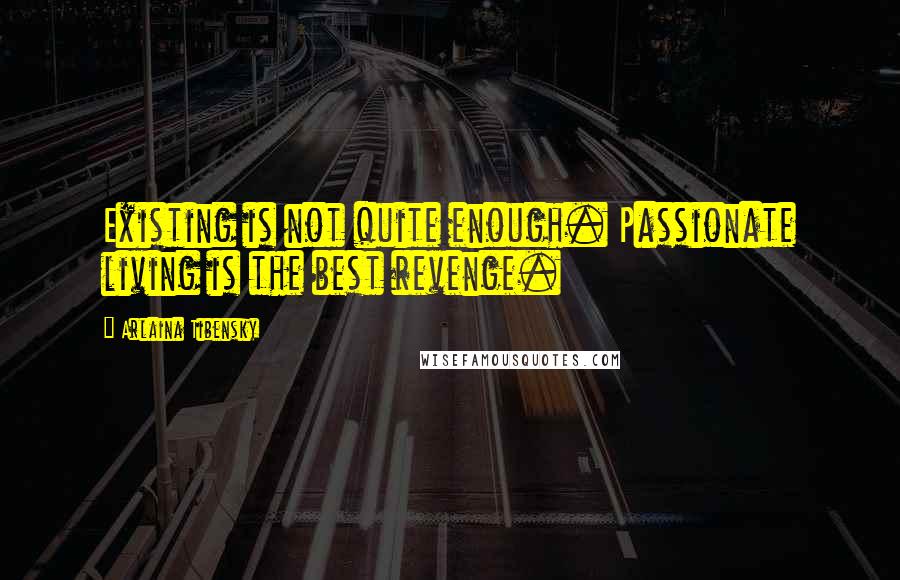 Arlaina Tibensky Quotes: Existing is not quite enough. Passionate living is the best revenge.