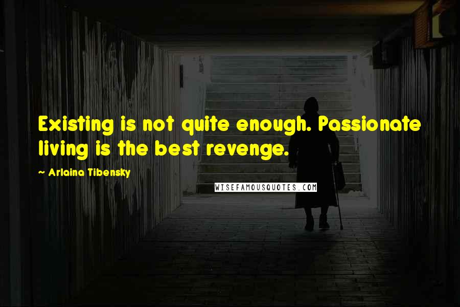 Arlaina Tibensky Quotes: Existing is not quite enough. Passionate living is the best revenge.