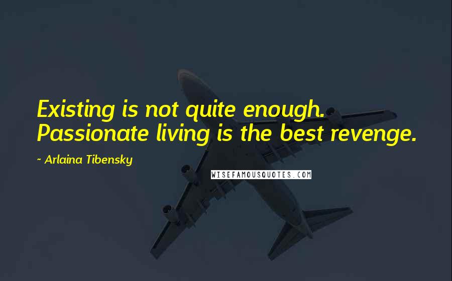 Arlaina Tibensky Quotes: Existing is not quite enough. Passionate living is the best revenge.