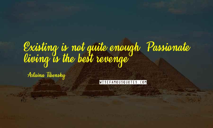 Arlaina Tibensky Quotes: Existing is not quite enough. Passionate living is the best revenge.