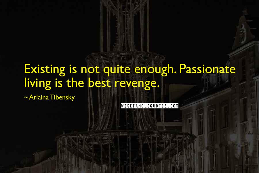 Arlaina Tibensky Quotes: Existing is not quite enough. Passionate living is the best revenge.