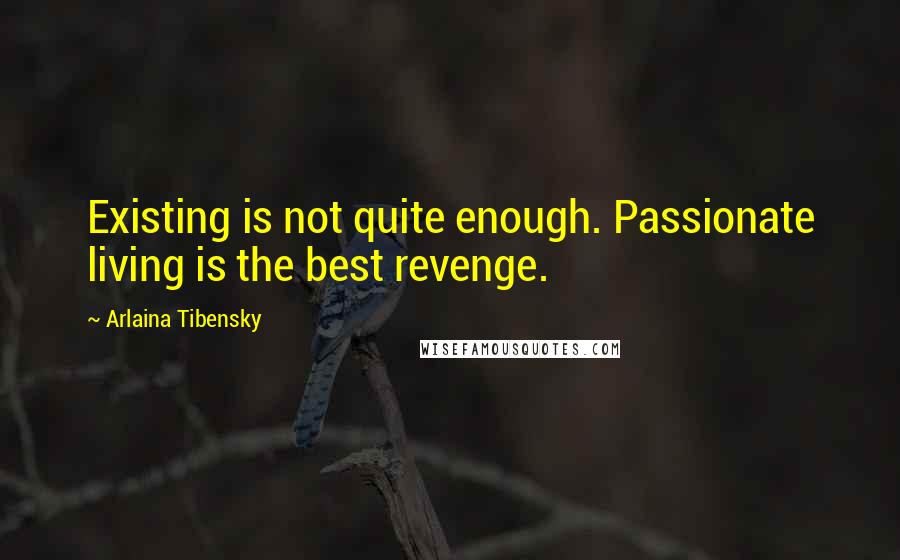 Arlaina Tibensky Quotes: Existing is not quite enough. Passionate living is the best revenge.