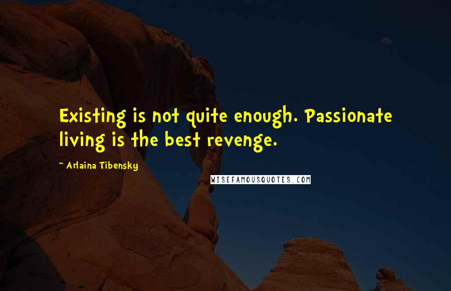 Arlaina Tibensky Quotes: Existing is not quite enough. Passionate living is the best revenge.