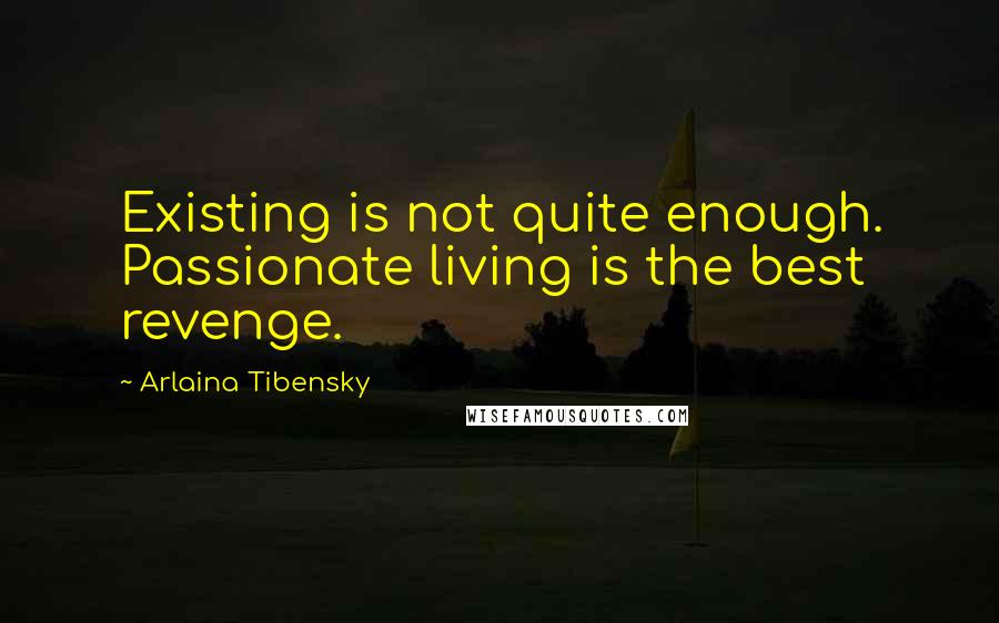Arlaina Tibensky Quotes: Existing is not quite enough. Passionate living is the best revenge.