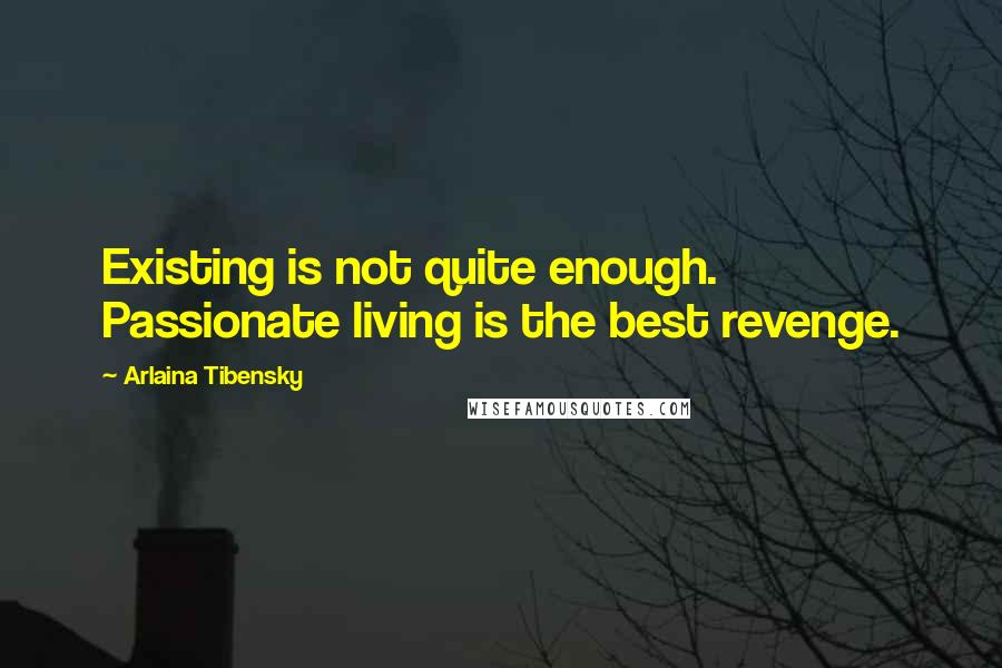 Arlaina Tibensky Quotes: Existing is not quite enough. Passionate living is the best revenge.