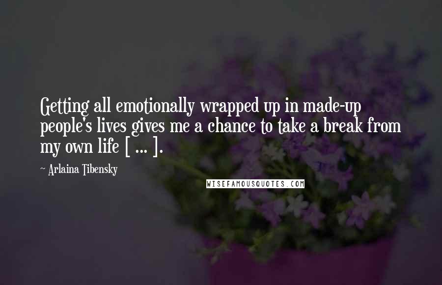 Arlaina Tibensky Quotes: Getting all emotionally wrapped up in made-up people's lives gives me a chance to take a break from my own life [ ... ].